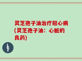 灵芝孢子油治疗冠心病(灵芝孢子油：心脏的良药)