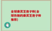 全球康灵芝孢子粉(全球热销的康灵芝孢子粉推荐)