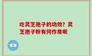 吃灵芝孢子的功效？灵芝孢子粉有何作用呢