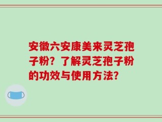 安徽六安康美来灵芝孢子粉？了解灵芝孢子粉的功效与使用方法？