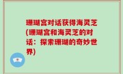 珊瑚宫对话获得海灵芝(珊瑚宫和海灵芝的对话：探索珊瑚的奇妙世界)