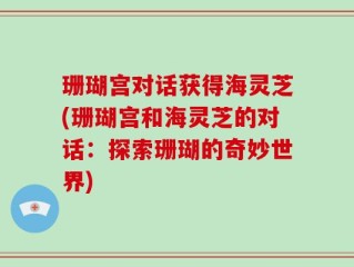 珊瑚宫对话获得海灵芝(珊瑚宫和海灵芝的对话：探索珊瑚的奇妙世界)