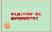 灵芝孢子外壳粉？灵芝孢子粉面膜制作方法