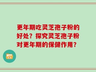 更年期吃灵芝孢子粉的好处？探究灵芝孢子粉对更年期的保健作用？