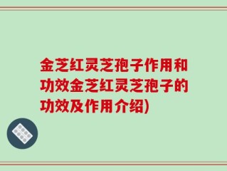 金芝红灵芝孢子作用和功效金芝红灵芝孢子的功效及作用介绍)