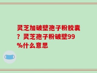 灵芝加破壁孢子粉胶囊？灵芝孢子粉破壁99%什么意思