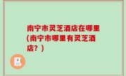 南宁市灵芝酒店在哪里(南宁市哪里有灵芝酒店？)