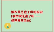 椴木灵芝孢子粉的说说(椴木灵芝孢子粉——强效养生圣品)