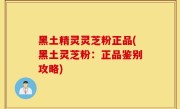黑土精灵灵芝粉正品(黑土灵芝粉：正品鉴别攻略)