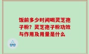饭前多少时间喝灵芝孢子粉？灵芝孢子粉功效与作用及用量是什么