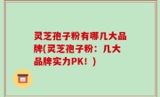 灵芝孢子粉有哪几大品牌(灵芝孢子粉：几大品牌实力PK！)