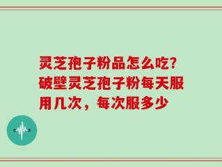 灵芝孢子粉品怎么吃？破壁灵芝孢子粉每天服用几次，每次服多少