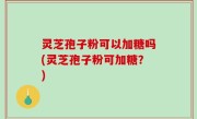 灵芝孢子粉可以加糖吗(灵芝孢子粉可加糖？)