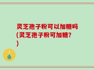 灵芝孢子粉可以加糖吗(灵芝孢子粉可加糖？)