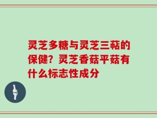 灵芝多糖与灵芝三萜的保健？灵芝香菇平菇有什么标志性成分