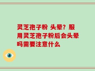 灵芝孢子粉 头晕？服用灵芝孢子粉后会头晕吗需要注意什么