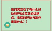 请问灵芝吃了有什么好处和坏处(灵芝的优缺点：吃后的好处与副作用是什么？)
