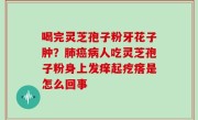 喝完灵芝孢子粉牙花子肿？肺癌病人吃灵芝孢子粉身上发痒起疙瘩是怎么回事
