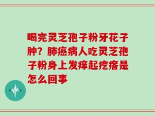 喝完灵芝孢子粉牙花子肿？肺癌病人吃灵芝孢子粉身上发痒起疙瘩是怎么回事