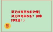 灵芝红枣茶枸杞效果(灵芝红枣茶枸杞：健康好味道！)