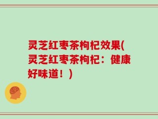 灵芝红枣茶枸杞效果(灵芝红枣茶枸杞：健康好味道！)