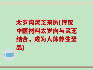 太岁肉灵芝来历(传统中医材料太岁肉与灵芝结合，成为人体养生圣品)