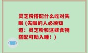 灵芝粉搭配什么吃对失眠 (失眠的人必须知道：灵芝粉和这些食物搭配可助入睡！)