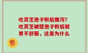 吃灵芝孢子粉后腹泻？吃灵芝破壁孢子粉后就胃不舒服，这是为什么