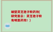 破壁灵芝孢子粉药效(研究显示：灵芝孢子粉有明显药效！)