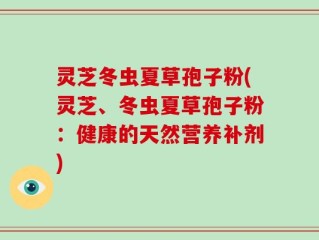 灵芝冬虫夏草孢子粉(灵芝、冬虫夏草孢子粉：健康的天然营养补剂)