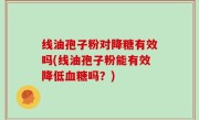 线油孢子粉对降糖有效吗(线油孢子粉能有效降低血糖吗？)