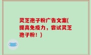 灵芝孢子粉广告文案(提高免疫力，尝试灵芝孢子粉！)