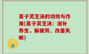 莲子灵芝汤的功效与作用(莲子灵芝汤：滋补养生，解疲劳、改善失眠)