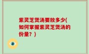 紫灵芝煲汤要放多少(如何掌握紫灵芝煲汤的份量？)