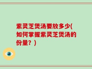 紫灵芝煲汤要放多少(如何掌握紫灵芝煲汤的份量？)