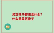 灵芝孢子都包含什么？什么是灵芝孢子