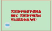灵芝孢子粉是不是降血糖的？灵芝孢子粉真的可以提高免疫力吗？