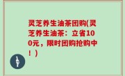 灵芝养生油茶团购(灵芝养生油茶：立省100元，限时团购抢购中！)