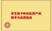 灵芝孢子粉的优质产地探寻与选择指南