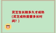 灵芝生长期多久才成熟(灵芝成熟需要多长时间？)