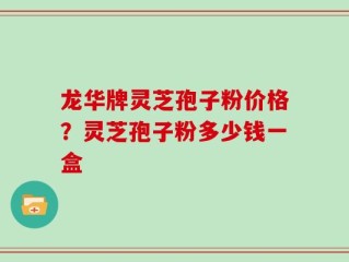 龙华牌灵芝孢子粉价格？灵芝孢子粉多少钱一盒
