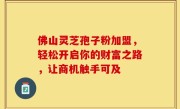 佛山灵芝孢子粉加盟，轻松开启你的财富之路，让商机触手可及