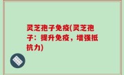 灵芝孢子免疫(灵芝孢子：提升免疫，增强抵抗力)