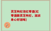 灵芝枸杞泡红枣酒(红枣酒酿灵芝枸杞，滋润身心好滋味)