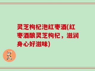 灵芝枸杞泡红枣酒(红枣酒酿灵芝枸杞，滋润身心好滋味)