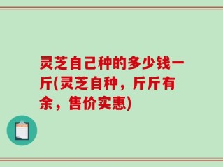灵芝自己种的多少钱一斤(灵芝自种，斤斤有余，售价实惠)