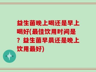 益生菌晚上喝还是早上喝好(最佳饮用时间是？益生菌早晨还是晚上饮用最好)