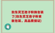 敖东灵芝孢子粉换包装了(敖东灵芝孢子粉更新包装，高品质保证)