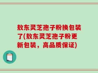 敖东灵芝孢子粉换包装了(敖东灵芝孢子粉更新包装，高品质保证)