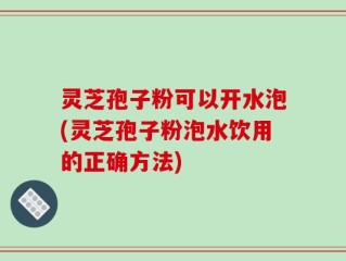 灵芝孢子粉可以开水泡(灵芝孢子粉泡水饮用的正确方法)